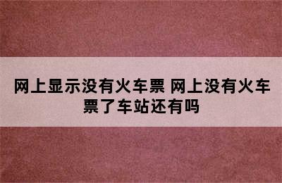 网上显示没有火车票 网上没有火车票了车站还有吗